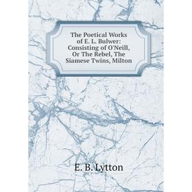 

Книга The Poetical Works of E. L. Bulwer: Consisting of O'Neill, Or The Rebel, The Siamese Twins, Milton