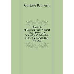 

Книга Elements of Sylviculture: A Short Treatise on the Scientific Cultivation of the Oak and Other Hardwo