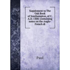

Книга Supplement to The Oak Book of Southampton, of C. A.D. 1300: containing notes on the Anglo-French di