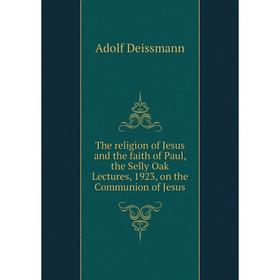 

Книга The religion of Jesus and the faith of Paul, the Selly Oak Lectures, 1923, on the Communion of Jesus