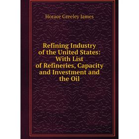 

Книга Refining Industry of the United States: With List of Refineries, Capacity and Investment and the Oil
