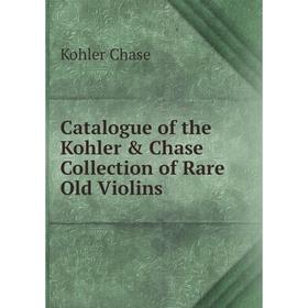 

Книга Catalogue of the Kohler & Chase Collection of Rare Old Violins