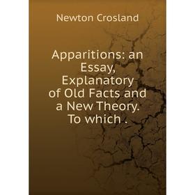 

Книга Apparitions: an Essay, Explanatory of Old Facts and a New Theory. To which.