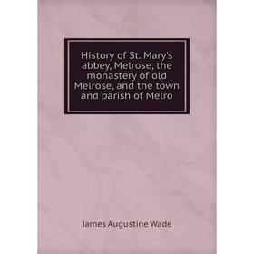 

Книга History of St. Mary's abbey, Melrose, the monastery of old Melrose, and the town and parish of Melro