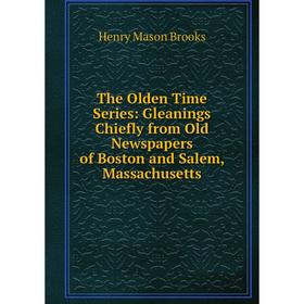 

Книга The Olden Time Series: Gleanings Chiefly from Old Newspapers of Boston and Salem, Massachusetts