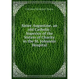 

Книга Sister Augustine, an old Catholic: Superior of the Sisters of Charity in the St. Johannis Hospital