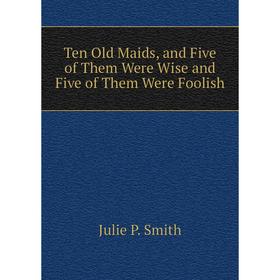 

Книга Ten Old Maids, and Five of Them Were Wise and Five of Them Were Foolish