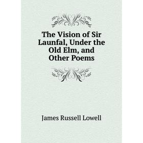 

Книга The Vision of Sir Launfal, Under the Old Elm, and Other Poems
