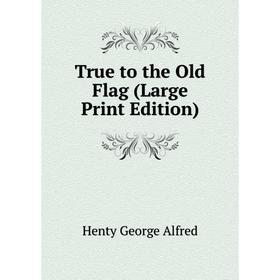 

Книга True to the Old Flag (Large Print Edition)