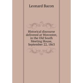 

Книга Historical discourse delivered at Worcester, in the Old South Meeting House, September 22, 1863