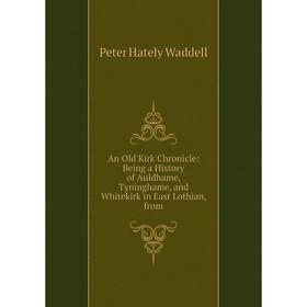 

Книга An Old Kirk Chronicle: Being a History of Auldhame, Tyninghame, and Whitekirk in East Lothian, from