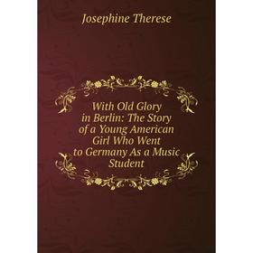 

Книга With Old Glory in Berlin: The Story of a Young American Girl Who Went to Germany As a Music Student