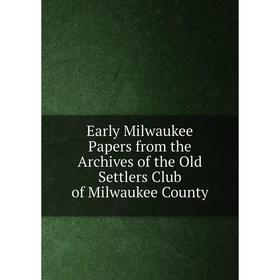 

Книга Early Milwaukee Papers from the Archives of the Old Settlers Club of Milwaukee County