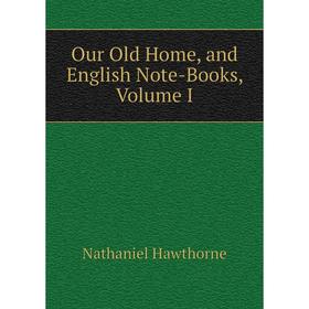 

Книга Our Old Home, and English Note-Books, Volume I