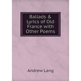 

Книга Ballads & Lyrics of Old France with Other Poems