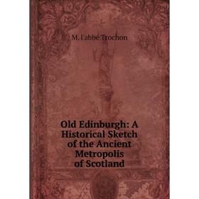 

Книга Old Edinburgh: A Historical Sketch of the Ancient Metropolis of Scotland