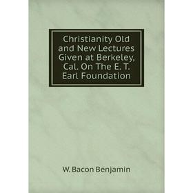 

Книга Christianity Old and New Lectures Given at Berkeley, Cal. On The E. T. Earl Foundation