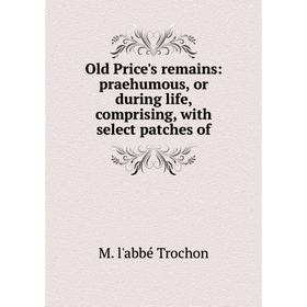 

Книга Old Price's remains: praehumous, or during Life, comprising, with select patches