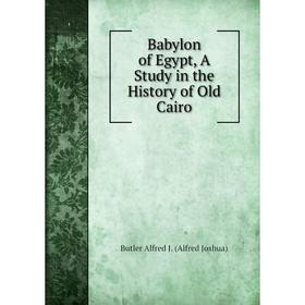 

Книга Babylon of Egypt, A Study in the History of Old Cairo