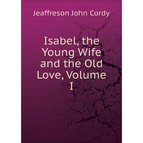 

Книга Isabel, the Young Wife and the Old Love, Volume I