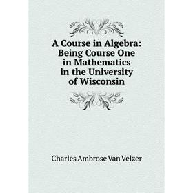 

Книга A Course in Algebra: Being Course One in Mathematics in the University of Wisconsin