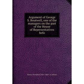 

Книга Argument of George S. Boutwell, one of the managers on the part of the House of Representatives befo