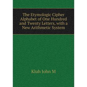 

Книга The Etymologic Cipher Alphabet of One Hundred and Twenty Letters, with a New Arithmetic System