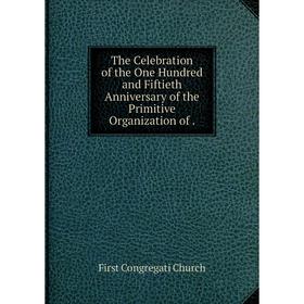 

Книга The Celebration of the One Hundred and Fiftieth Anniversary of the Primitive Organization of.
