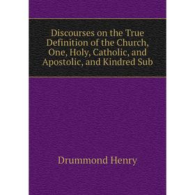 

Книга Discourses on the True Definition of the Church, One, Holy, Catholic, and Apostolic, and Kindred Sub