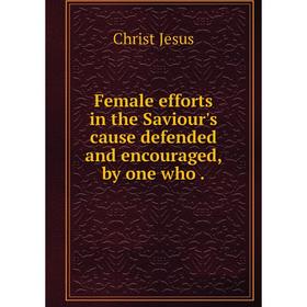 

Книга Female efforts in the Saviour's cause defended and encouraged, by one who.