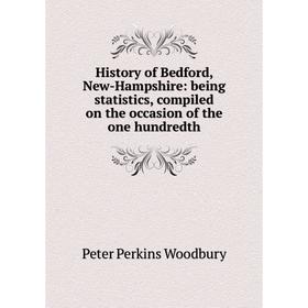 

Книга History of Bedford, New-Hampshire: being statistics, compiled on the occasion of the one hundredth