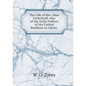 

Книга The Life of Rev. John Fetterhoff, One of the Early Fathers of the United Brethren in Christ.