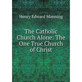 

Книга The Catholic Church Alone: The One True Church of Christ