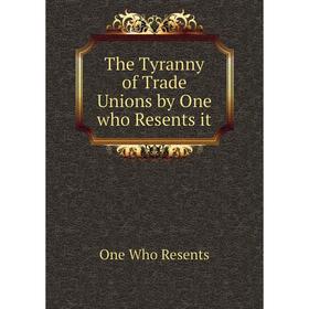 

Книга The Tyranny of Trade Unions by One who Resents it