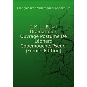 

Книга I. K. L.: Essai Dramatique, Ouvrage Postume De Léonard Gobemouche, Pseud. (French Edition)