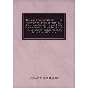 

Книга Kings and Queens: or Life in the Palace: Consisting of Historical Sketches of Josephine and Maria Louisa, Louis Philippe, Ferdinand of Austria