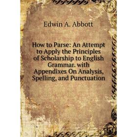 

Книга How to Parse: An Attempt to Apply the Principles of Scholarship to English Grammar. with Appendixes On Analysis, Spelling, and Punctuation