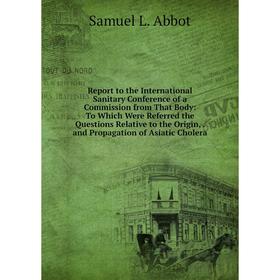

Книга Report to the International Sanitary Conference of a Commission from That Body: To Which Were Referred the Questions Relative to the Origin