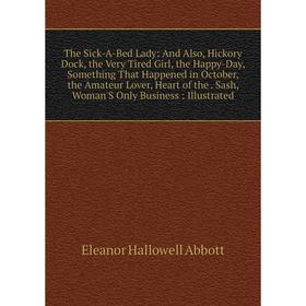 

Книга The Sick-A-Bed Lady: And Also, Hickory Dock, the Very Tired Girl, the Happy-Day, Something That Happened in October, the Amateur Lover, Heart of