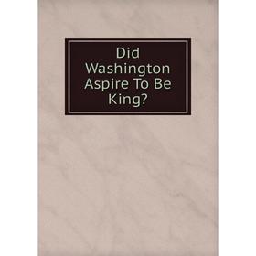 

Книга Did Washington Aspire To Be King