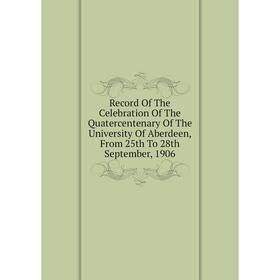 

Книга Record Of The Celebration Of The Quatercentenary Of The University Of Aberdeen, From 25th To 28th September, 1906