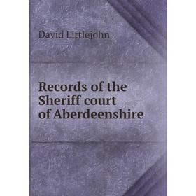 

Книга Records of the Sheriff court of Aberdeenshire