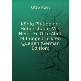 

Книга König Philipp der Hohenstaufe. Von Heinr. Fr. Otto Abel. Mit ungedruckten Quellen
