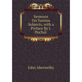 

Книга Sermons On Various Subjects, with a Preface By J. Duchal.