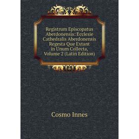 

Книга Registrum Episcopatus Aberdonensis: Ecclesie Cathedralis Aberdonensis Regesta Que Extant in Unum Collecta, Volume 2 (Latin Edition)