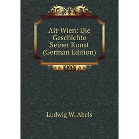 

Книга Alt-Wien: Die Geschichte Seiner Kunst (German Edition)