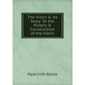 

Книга The Violin & Its Story: Or the History & Construction of the Violin