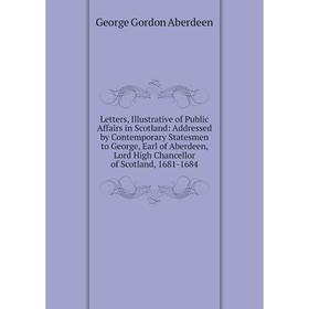 

Книга Letters, Illustrative of Public Affairs in Scotland: Addressed by Contemporary Statesmen to George, Earl of Aberdeen, Lord High Chancellor of Sc