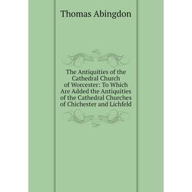 

Книга The Antiquities of the Cathedral Church of Worcester: To Which Are Added the Antiquities of the Cathedral Churches of Chichester and Lichfeld