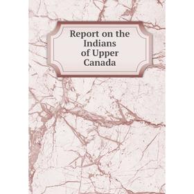 

Книга Report on the Indians of Upper Canada